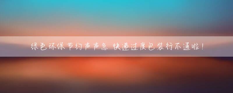 绿色环保节约声声急 快递过度包装行不通啦！